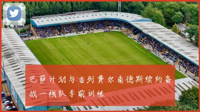 巴萨计划与吉列费尔南德斯续约备战一线队季前训练