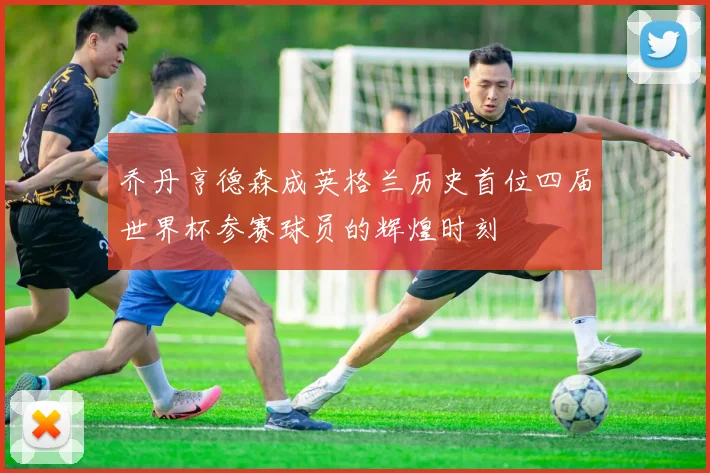 乔丹亨德森成英格兰历史首位四届世界杯参赛球员的辉煌时刻