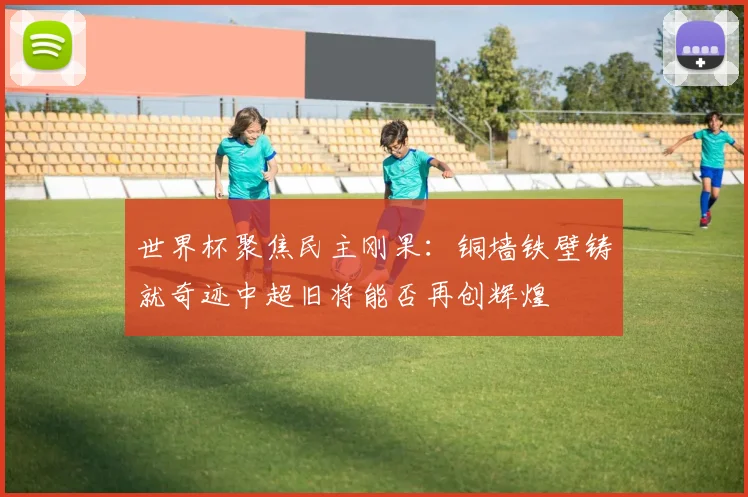 世界杯聚焦民主刚果：铜墙铁壁铸就奇迹中超旧将能否再创辉煌