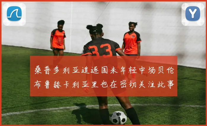 桑普多利亚追逐国米年轻中场贝伦布鲁赫卡利亚里也在密切关注此事