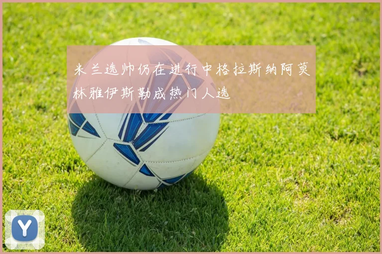 米兰选帅仍在进行中格拉斯纳阿莫林雅伊斯勒成热门人选