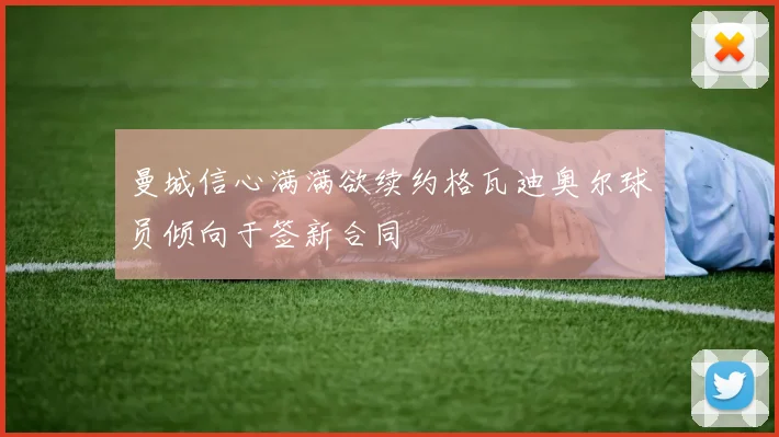 曼城信心满满欲续约格瓦迪奥尔球员倾向于签新合同
