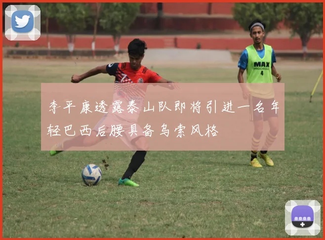 李平康透露泰山队即将引进一名年轻巴西后腰具备乌索风格