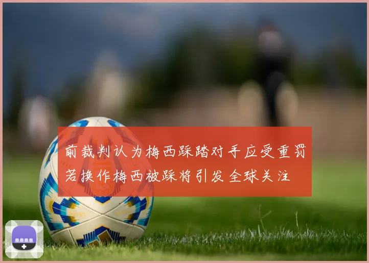 前裁判认为梅西踩踏对手应受重罚若换作梅西被踩将引发全球关注