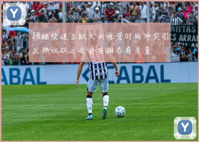 JR继续追击欧文训练营时间冲突引发热议双方各自安排各有考量