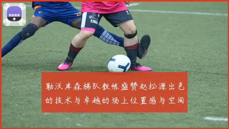 勒沃库森梯队教练盛赞赵松源出色的技术与卓越的场上位置感与空间感