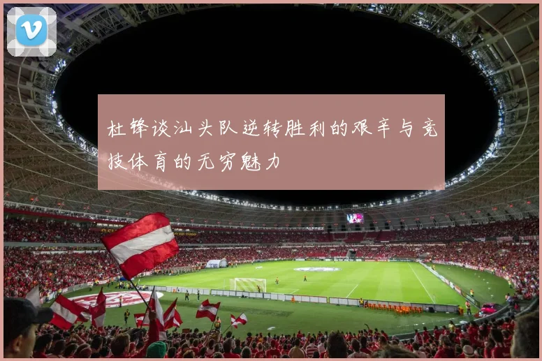 杜锋谈汕头队逆转胜利的艰辛与竞技体育的无穷魅力