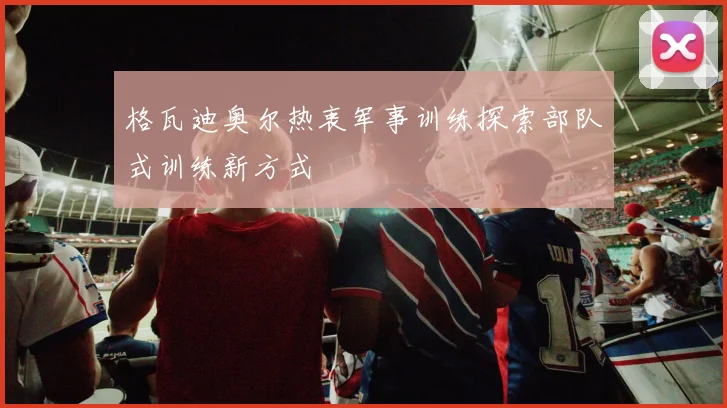 格瓦迪奥尔热衷军事训练探索部队式训练新方式