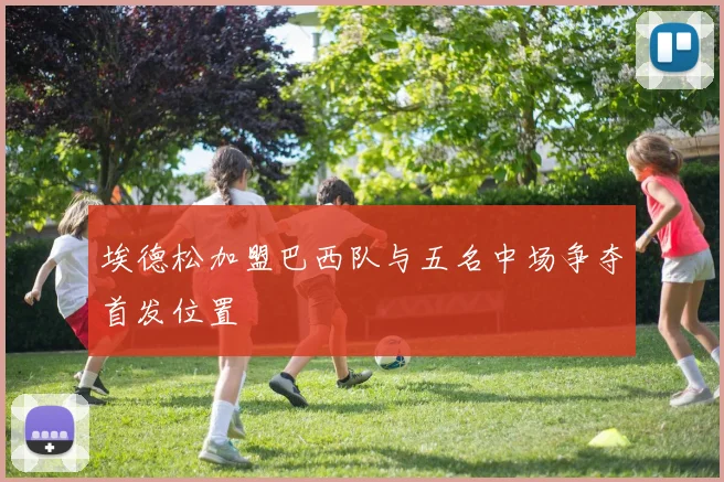 埃德松加盟巴西队与五名中场争夺首发位置
