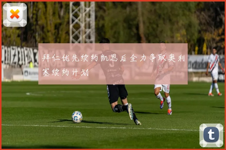 拜仁优先续约凯恩后全力争取奥利塞续约计划